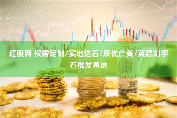红股网 按需定制/实地选石/质优价美/英德刻字石批发基地