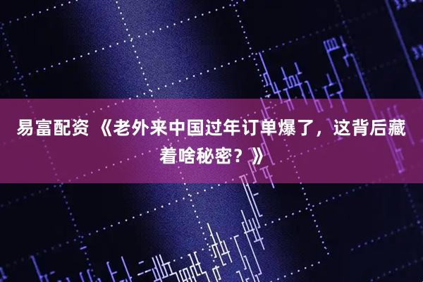易富配资 《老外来中国过年订单爆了，这背后藏着啥秘密？》