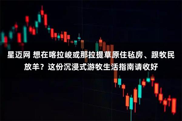 星迈网 想在喀拉峻或那拉提草原住毡房、跟牧民放羊？这份沉浸式游牧生活指南请收好