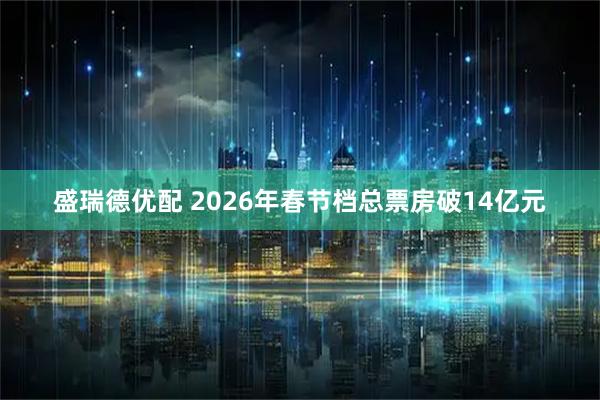 盛瑞德优配 2026年春节档总票房破14亿元