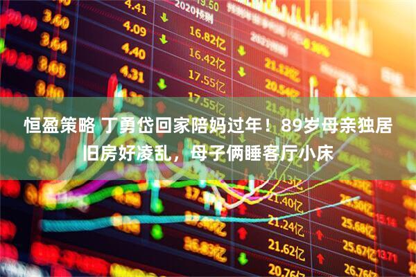 恒盈策略 丁勇岱回家陪妈过年！89岁母亲独居旧房好凌乱，母子俩睡客厅小床