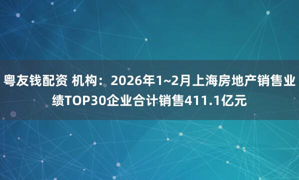 粤友钱配资 机构：2026年1~2月上海房地产销售业绩TOP30企业合计销售411.1亿元