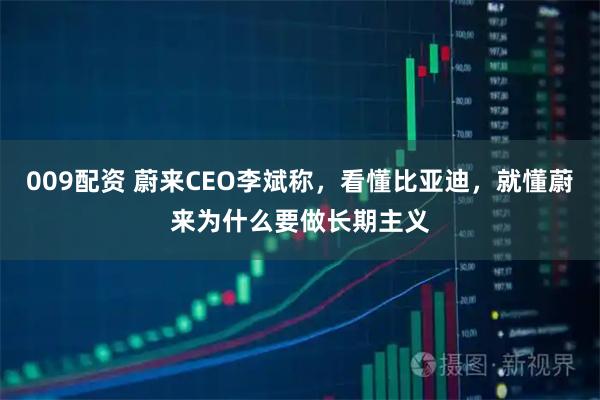 009配资 蔚来CEO李斌称，看懂比亚迪，就懂蔚来为什么要做长期主义