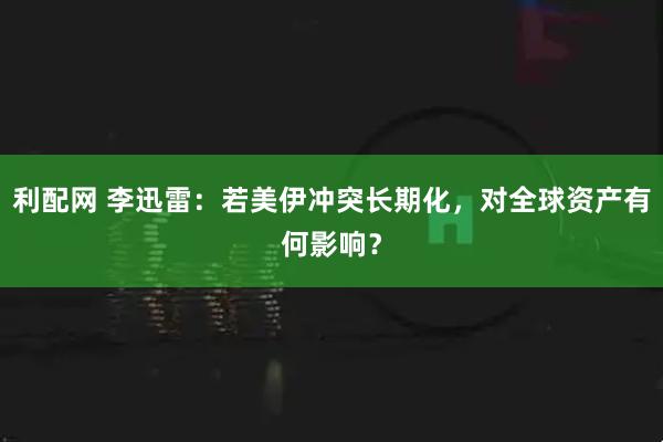 利配网 李迅雷：若美伊冲突长期化，对全球资产有何影响？