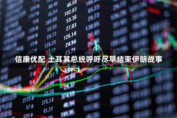 信康优配 土耳其总统呼吁尽早结束伊朗战事