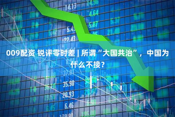 009配资 锐评零时差 | 所谓“大国共治”，中国为什么不接？