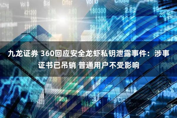 九龙证券 360回应安全龙虾私钥泄露事件：涉事证书已吊销 普通用户不受影响