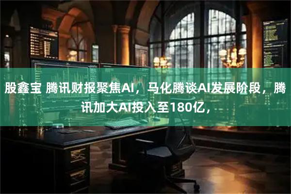 股鑫宝 腾讯财报聚焦AI，马化腾谈AI发展阶段，腾讯加大AI投入至180亿，