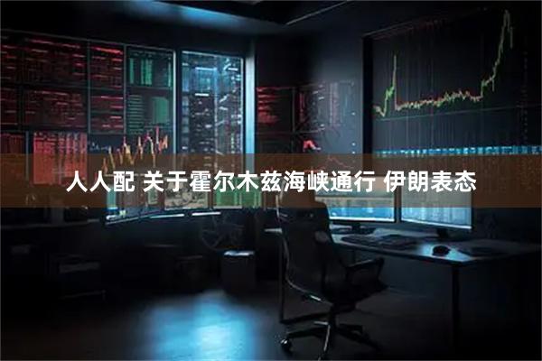 人人配 关于霍尔木兹海峡通行 伊朗表态