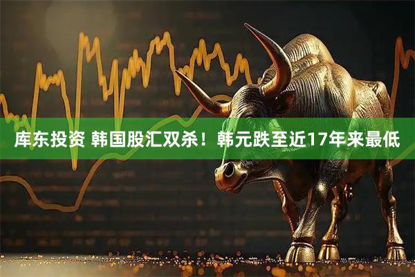 库东投资 韩国股汇双杀！韩元跌至近17年来最低