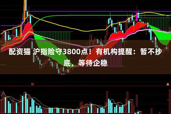 配资猫 沪指险守3800点！有机构提醒：暂不抄底，等待企稳