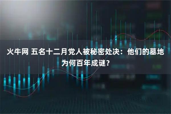 火牛网 五名十二月党人被秘密处决：他们的墓地为何百年成谜？
