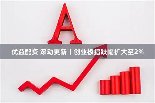 优益配资 滚动更新丨创业板指跌幅扩大至2%