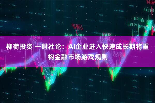 柳荷投资 一财社论：AI企业进入快速成长期将重构金融市场游戏规则