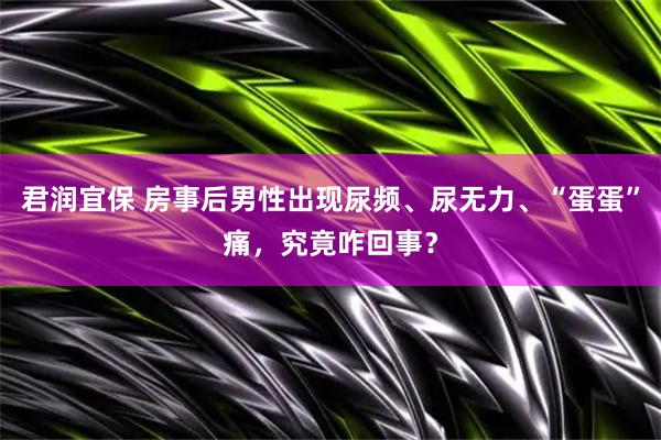 君润宜保 房事后男性出现尿频、尿无力、“蛋蛋”痛，究竟咋回事？
