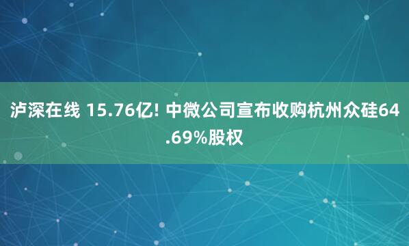 泸深在线 15.76亿! 中微公司宣布收购杭州众硅64.69%股权