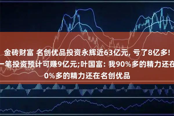 金砖财富 名创优品投资永辉近63亿元, 亏了8亿多! CFO: 另一笔投资预计可赚9亿元;叶国富: 我90%多的精力还在名创优品