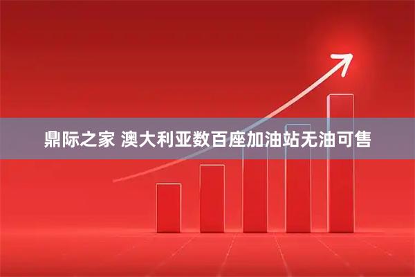 鼎际之家 澳大利亚数百座加油站无油可售