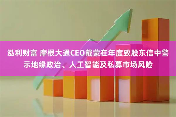 泓利财富 摩根大通CEO戴蒙在年度致股东信中警示地缘政治、人工智能及私募市场风险