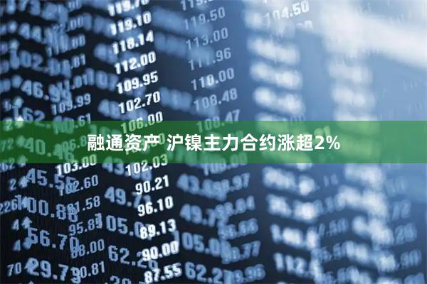 融通资产 沪镍主力合约涨超2%