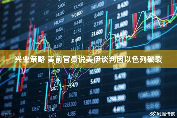 兴业策略 美前官员说美伊谈判因以色列破裂