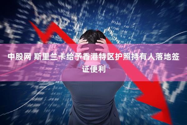 中股网 斯里兰卡给予香港特区护照持有人落地签证便利