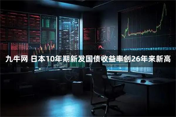 九牛网 日本10年期新发国债收益率创26年来新高