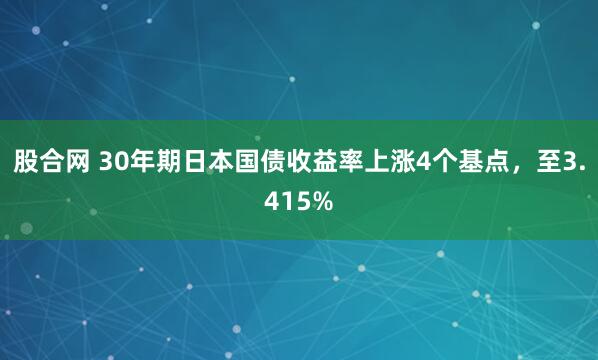股合网 30年期日本国债收益率上涨4个基点，至3.415%