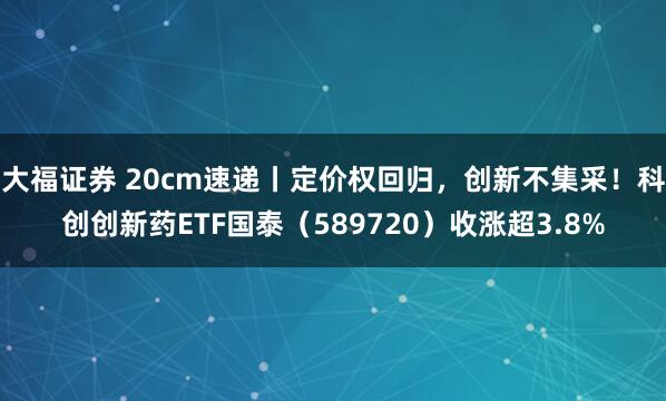 大福证券 20cm速递丨定价权回归，创新不集采！科创创新药ETF国泰（589720）收涨超3.8%