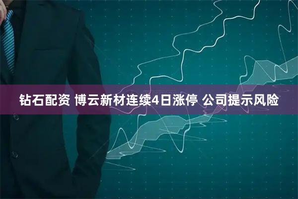 钻石配资 博云新材连续4日涨停 公司提示风险