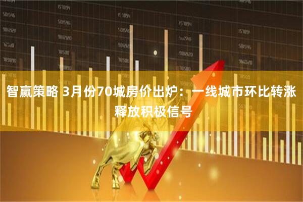智赢策略 3月份70城房价出炉：一线城市环比转涨 释放积极信号