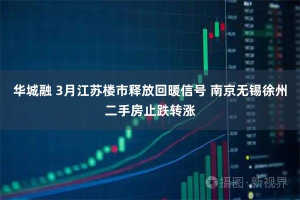 华城融 3月江苏楼市释放回暖信号 南京无锡徐州二手房止跌转涨