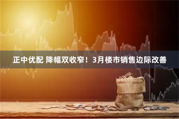 正中优配 降幅双收窄！3月楼市销售边际改善