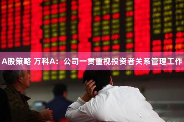 A股策略 万科A：公司一贯重视投资者关系管理工作