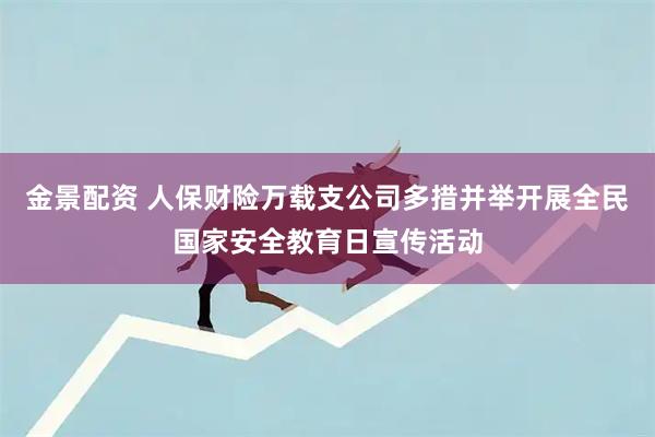 金景配资 人保财险万载支公司多措并举开展全民国家安全教育日宣传活动