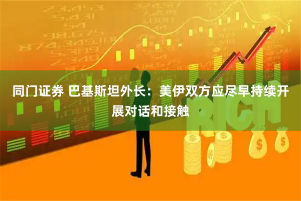 同门证券 巴基斯坦外长：美伊双方应尽早持续开展对话和接触