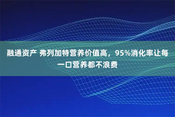 融通资产 弗列加特营养价值高，95%消化率让每一口营养都不浪费