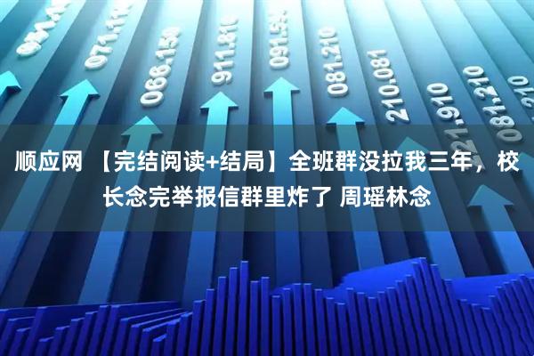 顺应网 【完结阅读+结局】全班群没拉我三年，校长念完举报信群里炸了 周瑶林念