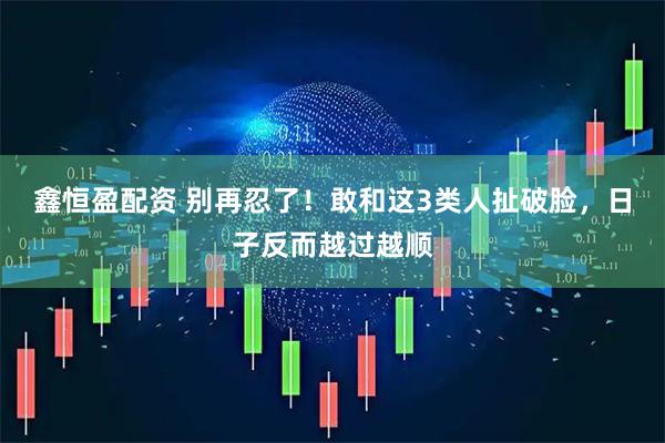 鑫恒盈配资 别再忍了！敢和这3类人扯破脸，日子反而越过越顺