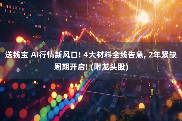 送钱宝 AI行情新风口! 4大材料全线告急, 2年紧缺周期开启! (附龙头股)