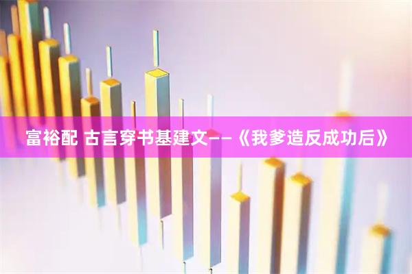 富裕配 古言穿书基建文——《我爹造反成功后》