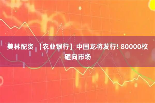 美林配资 【农业银行】中国龙将发行! 80000枚砸向市场