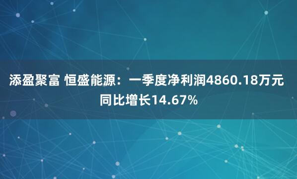 添盈聚富 恒盛能源：一季度净利润4860.18万元 同比增长14.67%