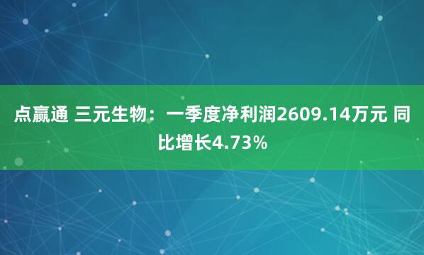点赢通 三元生物：一季度净利润2609.14万元 同比增长4.73%