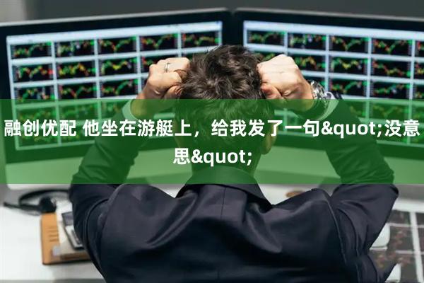 融创优配 他坐在游艇上，给我发了一句"没意思"
