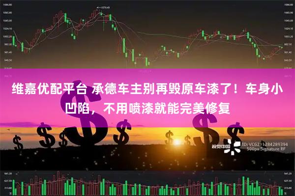 维嘉优配平台 承德车主别再毁原车漆了！车身小凹陷，不用喷漆就能完美修复