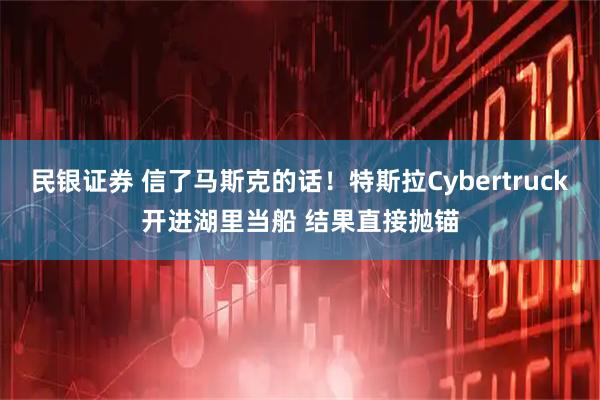 民银证券 信了马斯克的话！特斯拉Cybertruck开进湖里当船 结果直接抛锚