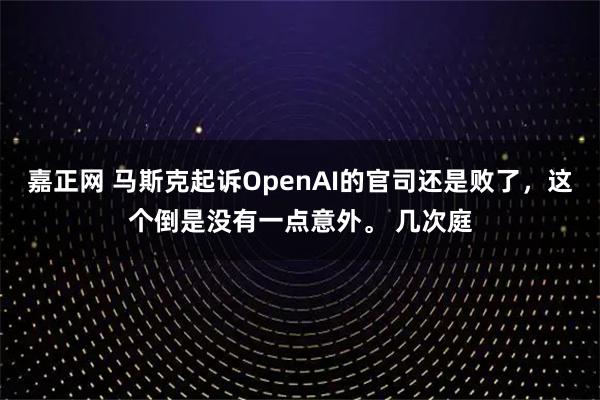 嘉正网 马斯克起诉OpenAI的官司还是败了,这个倒是没有一点意外。 几次庭