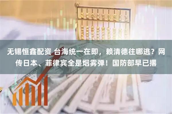 无锡恒鑫配资 台海统一在即，赖清德往哪逃？网传日本、菲律宾全是烟雾弹！国防部早已撂