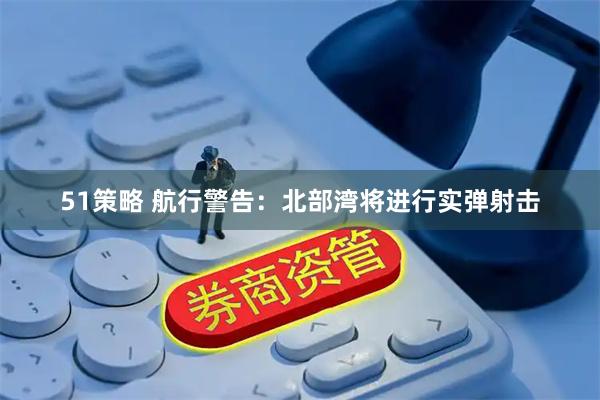 51策略 航行警告：北部湾将进行实弹射击